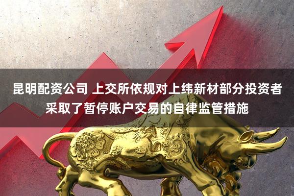 昆明配资公司 上交所依规对上纬新材部分投资者采取了暂停账户交易的自律监管措施