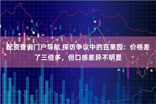 配资查询门户导航 探访争议中的百果园：价格差了三倍多，但口感差异不明显