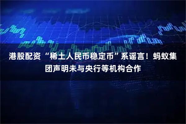 港股配资 “稀土人民币稳定币”系谣言！蚂蚁集团声明未与央行等机构合作