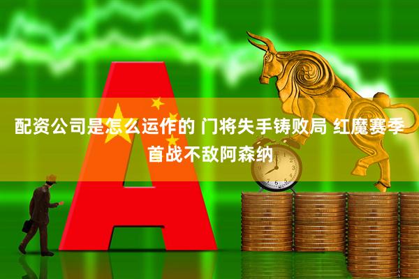 配资公司是怎么运作的 门将失手铸败局 红魔赛季首战不敌阿森纳