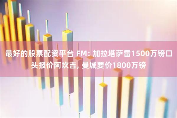 最好的股票配资平台 FM: 加拉塔萨雷1500万镑口头报价阿坎吉, 曼城要价1800万镑