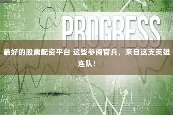 最好的股票配资平台 这些参阅官兵，来自这支英雄连队！