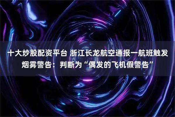 十大炒股配资平台 浙江长龙航空通报一航班触发烟雾警告：判断为“偶发的飞机假警告”