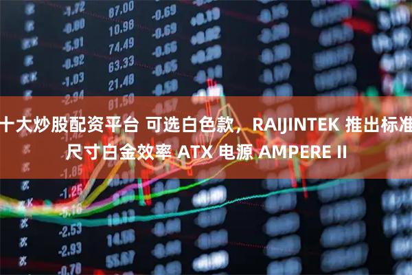 十大炒股配资平台 可选白色款,RAIJINTEK 推出标准尺寸白金效率 ATX 电源 AMPERE II