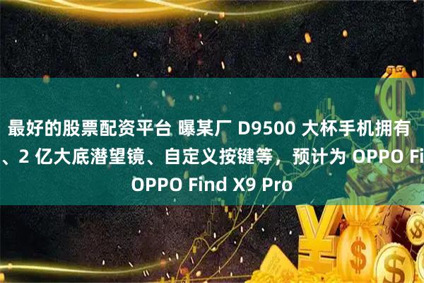 最好的股票配资平台 曝某厂 D9500 大杯手机拥有 7 开头电池、2 亿大底潜望镜、自定义按键等，预计为 OPPO Find X9 Pro