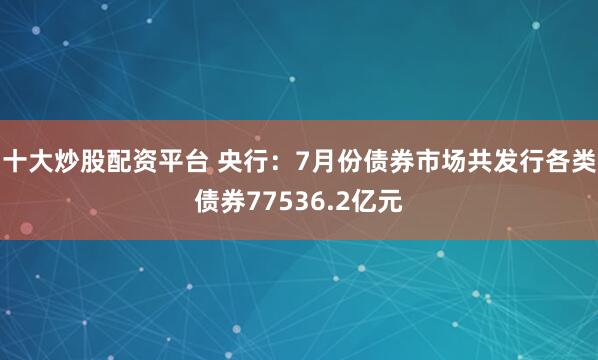 十大炒股配资平台 央行：7月份债券市场共发行各类债券77536.2亿元