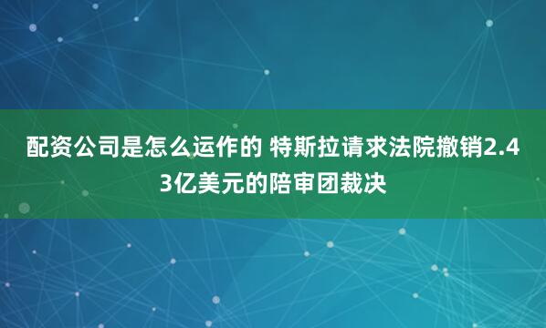 配资公司是怎么运作的 特斯拉请求法院撤销2.43亿美元的陪审团裁决