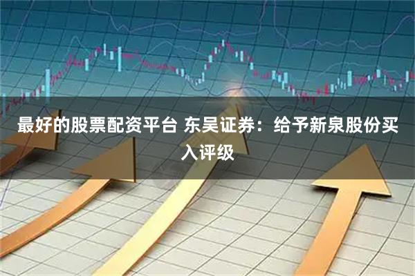 最好的股票配资平台 东吴证券：给予新泉股份买入评级