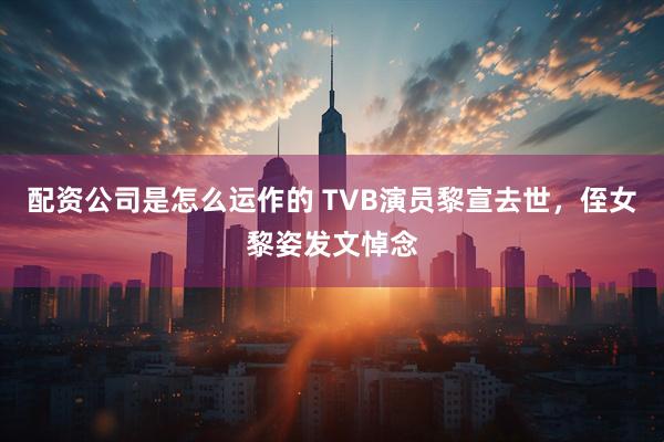 配资公司是怎么运作的 TVB演员黎宣去世，侄女黎姿发文悼念