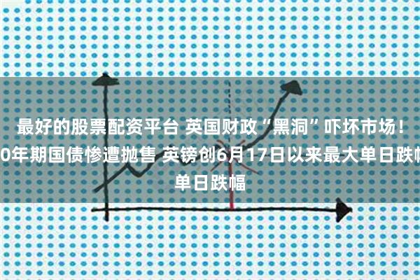 最好的股票配资平台 英国财政“黑洞”吓坏市场!30年期国债惨遭抛售 英镑创6月17日以来最大单日跌幅