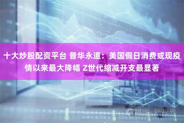 十大炒股配资平台 普华永道：美国假日消费或现疫情以来最大降幅 Z世代缩减开支最显著