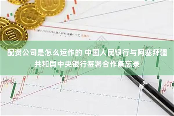 配资公司是怎么运作的 中国人民银行与阿塞拜疆共和国中央银行签署合作备忘录