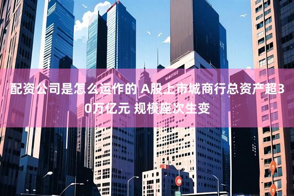 配资公司是怎么运作的 A股上市城商行总资产超30万亿元 规模座次生变