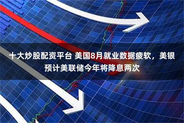 十大炒股配资平台 美国8月就业数据疲软,美银预计美联储今年将降息两次