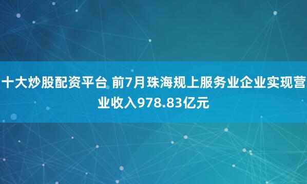 十大炒股配资平台 前7月珠海规上服务业企业实现营业收入978.83亿元