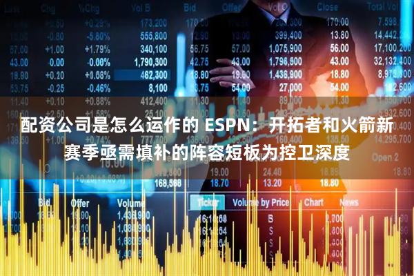 配资公司是怎么运作的 ESPN:开拓者和火箭新赛季亟需填补的阵容短板为控卫深度