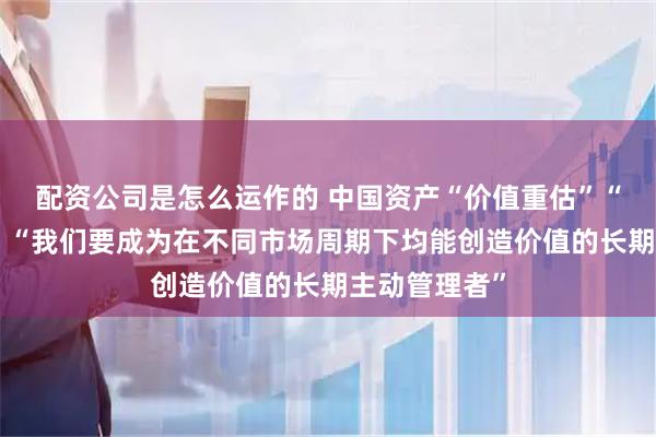 配资公司是怎么运作的 中国资产“价值重估”“共振上行”，“我们要成为在不同市场周期下均能创造价值的长期主动管理者”