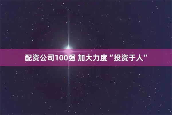 配资公司100强 加大力度“投资于人”
