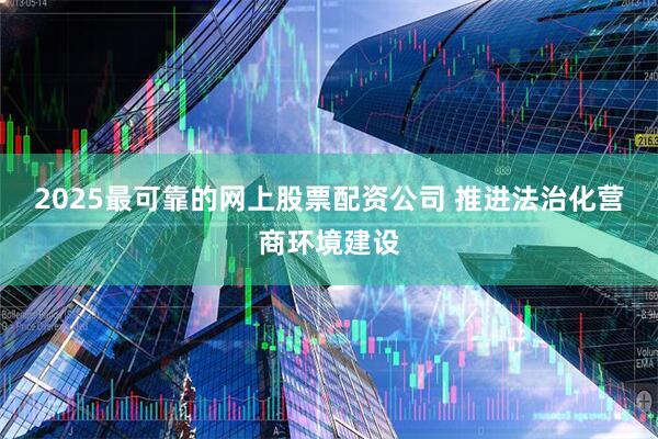 2025最可靠的网上股票配资公司 推进法治化营商环境建设