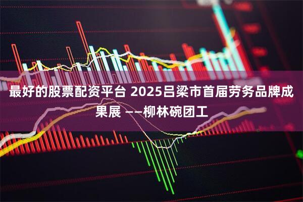 最好的股票配资平台 2025吕梁市首届劳务品牌成果展 ——柳林碗团工