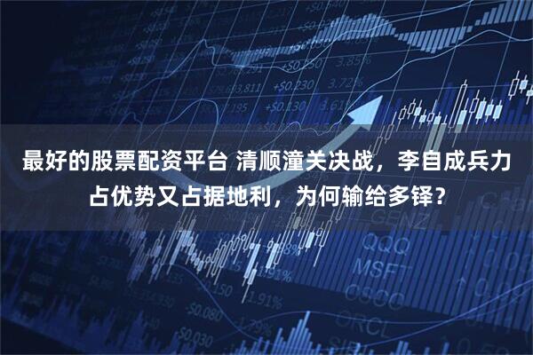 最好的股票配资平台 清顺潼关决战，李自成兵力占优势又占据地利，为何输给多铎？