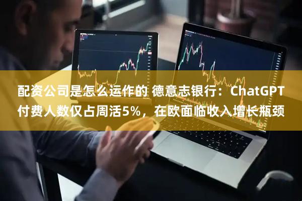 配资公司是怎么运作的 德意志银行：ChatGPT付费人数仅占周活5%，在欧面临收入增长瓶颈