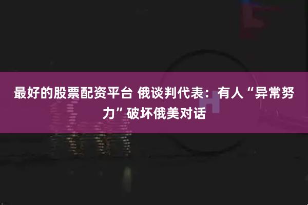最好的股票配资平台 俄谈判代表：有人“异常努力”破坏俄美对话