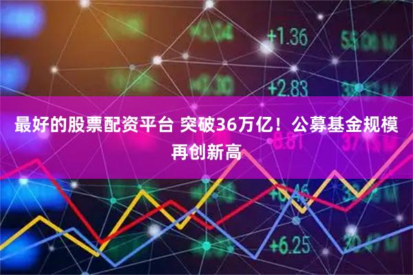 最好的股票配资平台 突破36万亿!公募基金规模再创新高