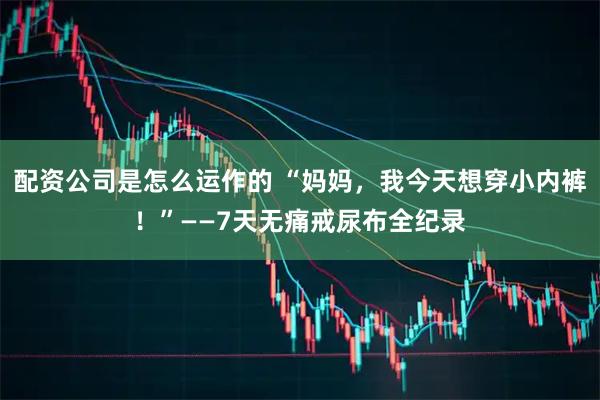配资公司是怎么运作的 “妈妈，我今天想穿小内裤！”——7天无痛戒尿布全纪录