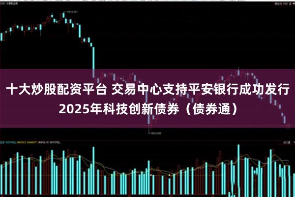 十大炒股配资平台 交易中心支持平安银行成功发行2025年科技创新债券（债券通）