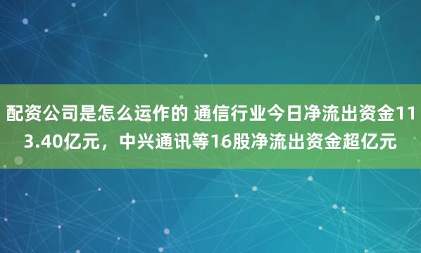 配资公司是怎么运作的 通信行业今日净流出资金113.40亿元，中兴通讯等16股净流出资金超亿元