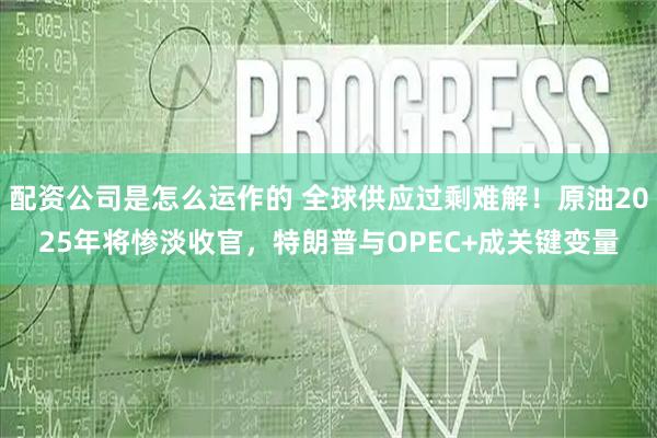 配资公司是怎么运作的 全球供应过剩难解！原油2025年将惨淡收官，特朗普与OPEC+成关键变量