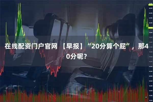 在线配资门户官网 【早报】“20分算个屁”，那40分呢？