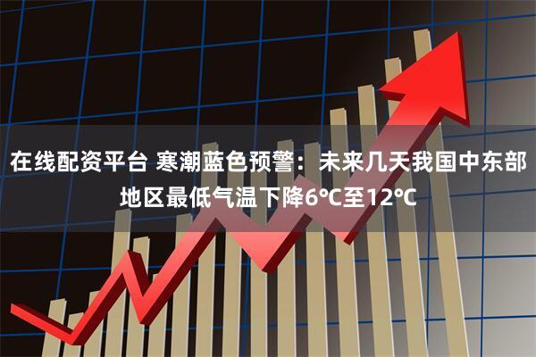 在线配资平台 寒潮蓝色预警：未来几天我国中东部地区最低气温下降6℃至12℃