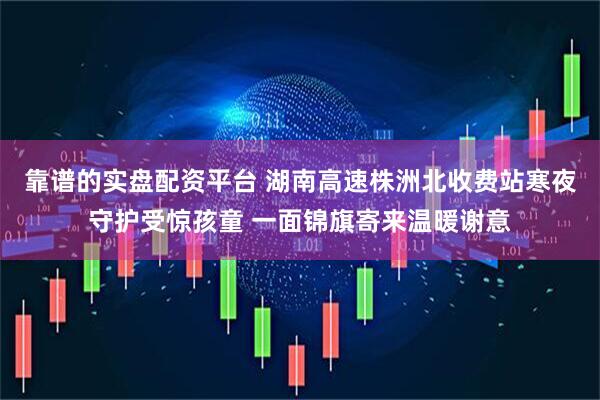 靠谱的实盘配资平台 湖南高速株洲北收费站寒夜守护受惊孩童 一面锦旗寄来温暖谢意