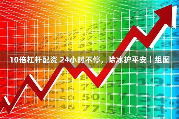 10倍杠杆配资 24小时不停，除冰护平安丨组图