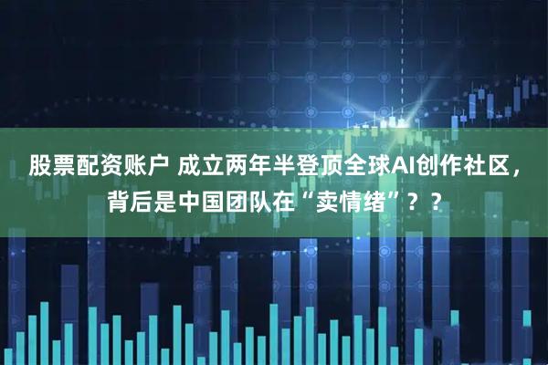股票配资账户 成立两年半登顶全球AI创作社区，背后是中国团队在“卖情绪”？？