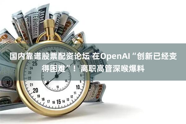 国内靠谱股票配资论坛 在OpenAI“创新已经变得困难”！离职高管深喉爆料