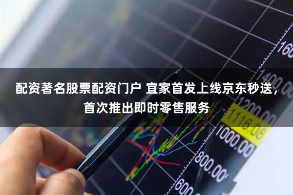 配资著名股票配资门户 宜家首发上线京东秒送，首次推出即时零售服务