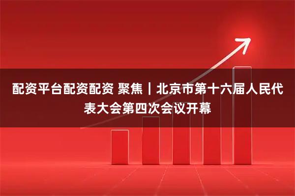 配资平台配资配资 聚焦｜北京市第十六届人民代表大会第四次会议开幕