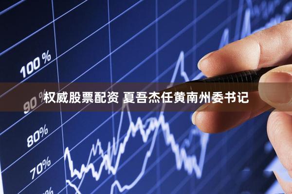 权威股票配资 夏吾杰任黄南州委书记