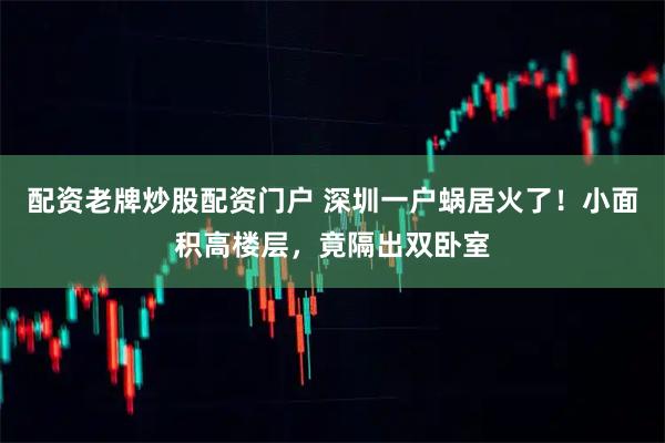 配资老牌炒股配资门户 深圳一户蜗居火了！小面积高楼层，竟隔出双卧室