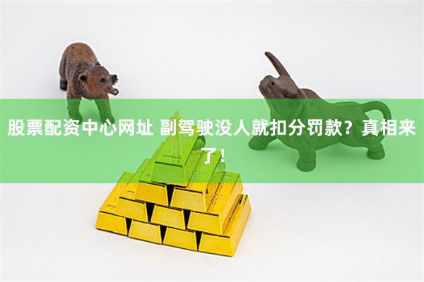 股票配资中心网址 副驾驶没人就扣分罚款？真相来了！