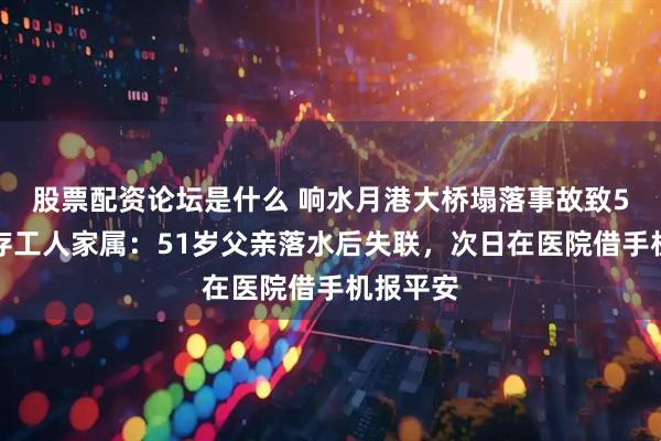 股票配资论坛是什么 响水月港大桥塌落事故致5死，幸存工人家属：51岁父亲落水后失联，次日在医院借手机报平安