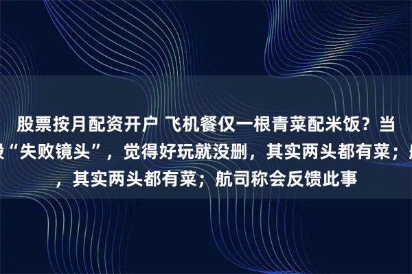 股票按月配资开户 飞机餐仅一根青菜配米饭？当事人辟谣：是一段“失败镜头”，觉得好玩就没删，其实两头都有菜；航司称会反馈此事