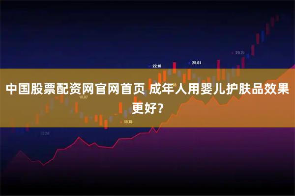 中国股票配资网官网首页 成年人用婴儿护肤品效果更好？