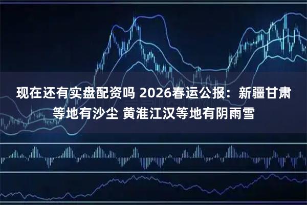 现在还有实盘配资吗 2026春运公报：新疆甘肃等地有沙尘 黄淮江汉等地有阴雨雪
