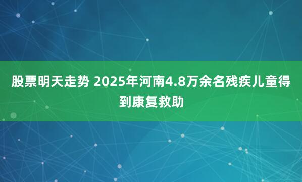 股票明天走势 2025年河南4.8万余名残疾儿童得到康复救助