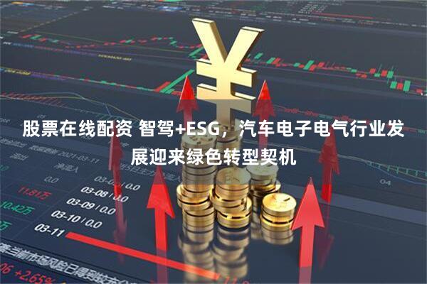 股票在线配资 智驾+ESG，汽车电子电气行业发展迎来绿色转型契机