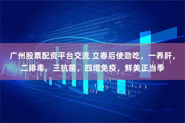 广州股票配资平台交流 立春后使劲吃，一养肝，二排毒，三抗菌，四增免疫，鲜美正当季